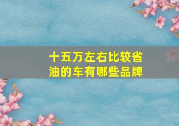 十五万左右比较省油的车有哪些品牌