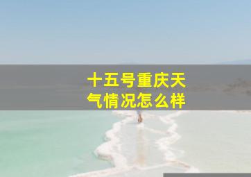 十五号重庆天气情况怎么样