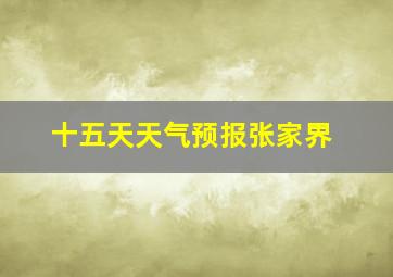 十五天天气预报张家界