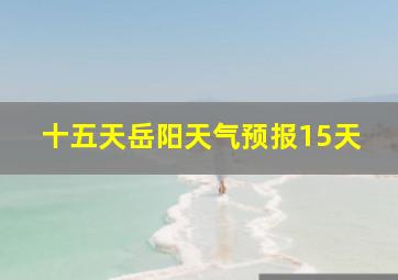 十五天岳阳天气预报15天