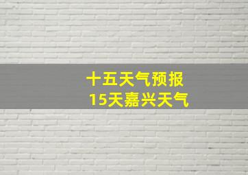 十五天气预报15天嘉兴天气