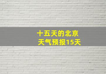 十五天的北京天气预报15天