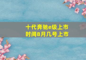 十代奔驰e级上市时间8月几号上市