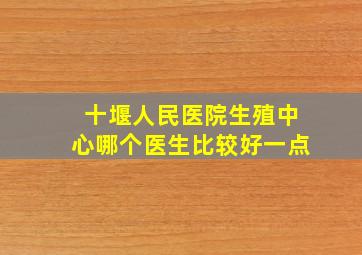 十堰人民医院生殖中心哪个医生比较好一点