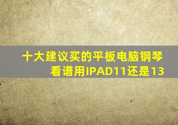 十大建议买的平板电脑钢琴看谱用IPAD11还是13