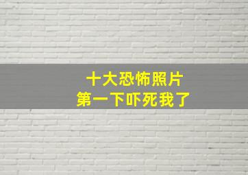 十大恐怖照片第一下吓死我了