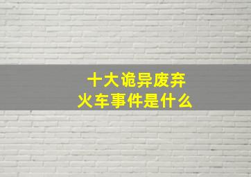 十大诡异废弃火车事件是什么