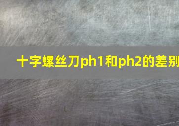 十字螺丝刀ph1和ph2的差别