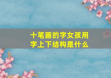 十笔画的字女孩用字上下结构是什么