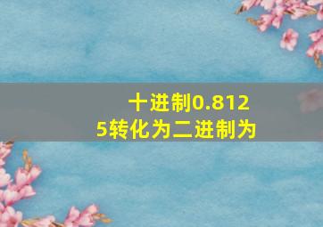 十进制0.8125转化为二进制为