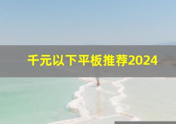 千元以下平板推荐2024