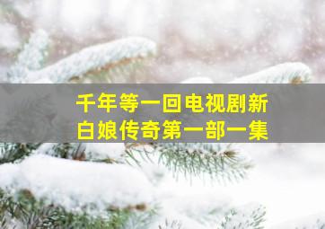 千年等一回电视剧新白娘传奇第一部一集