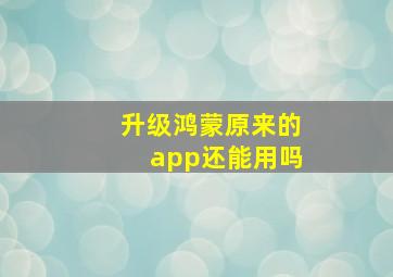 升级鸿蒙原来的app还能用吗