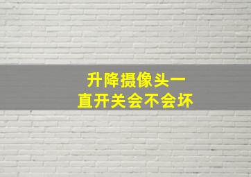 升降摄像头一直开关会不会坏