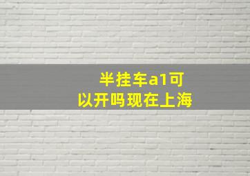 半挂车a1可以开吗现在上海