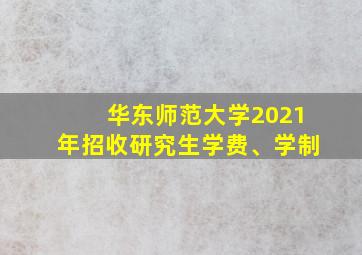 华东师范大学2021年招收研究生学费、学制