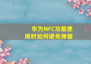 华为NFC功能使用时如何避免弹窗