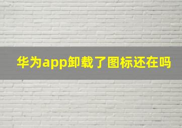 华为app卸载了图标还在吗