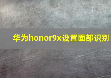 华为honor9x设置面部识别