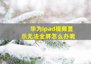 华为ipad视频显示无法全屏怎么办呢