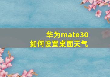 华为mate30如何设置桌面天气