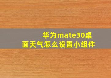 华为mate30桌面天气怎么设置小组件