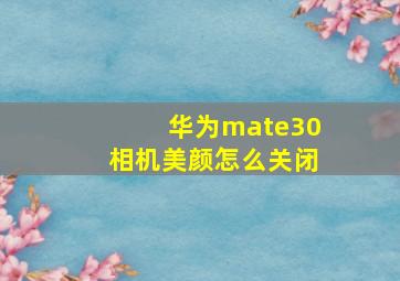 华为mate30相机美颜怎么关闭