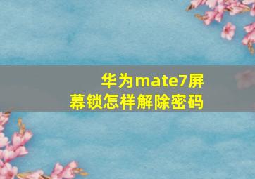 华为mate7屏幕锁怎样解除密码