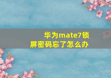 华为mate7锁屏密码忘了怎么办