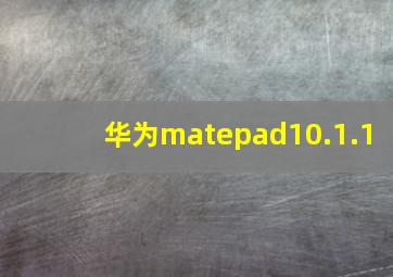 华为matepad10.1.1