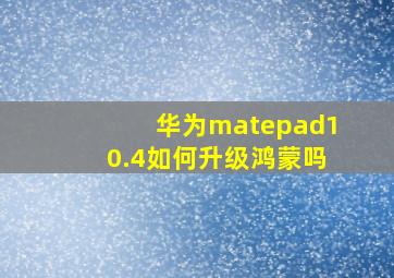 华为matepad10.4如何升级鸿蒙吗