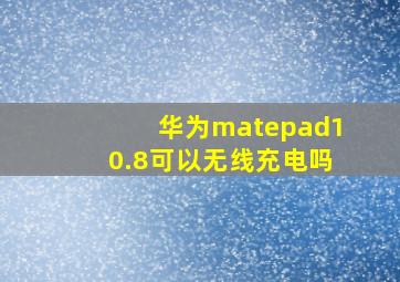 华为matepad10.8可以无线充电吗