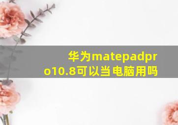 华为matepadpro10.8可以当电脑用吗