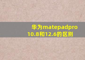 华为matepadpro10.8和12.6的区别