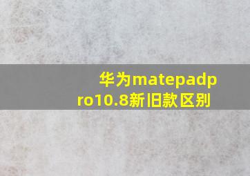 华为matepadpro10.8新旧款区别