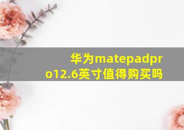 华为matepadpro12.6英寸值得购买吗