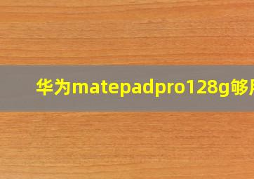 华为matepadpro128g够用吗