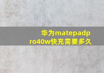 华为matepadpro40w快充需要多久