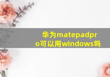 华为matepadpro可以用windows吗