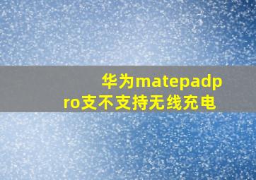 华为matepadpro支不支持无线充电