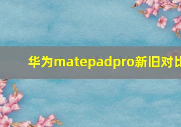 华为matepadpro新旧对比