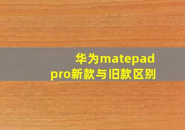 华为matepadpro新款与旧款区别