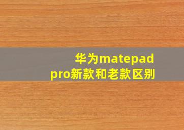 华为matepadpro新款和老款区别