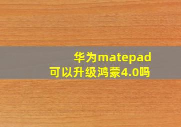 华为matepad可以升级鸿蒙4.0吗