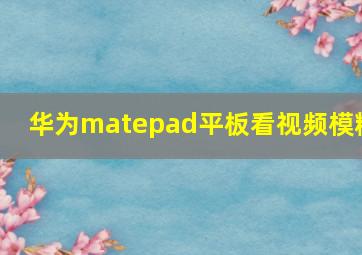 华为matepad平板看视频模糊