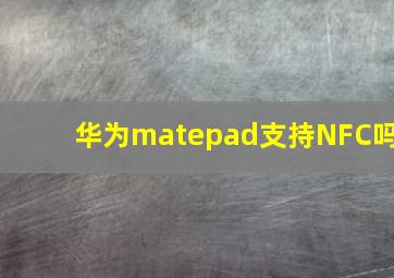 华为matepad支持NFC吗