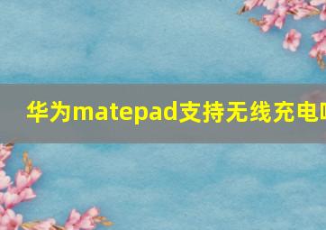 华为matepad支持无线充电吗