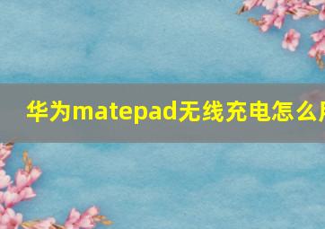 华为matepad无线充电怎么用