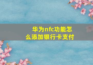 华为nfc功能怎么添加银行卡支付