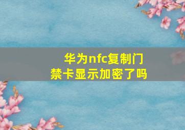 华为nfc复制门禁卡显示加密了吗